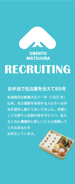 お弁当で名古屋を伝えて95年　松浦商店は創業大正十一年（1922年）以来、名古屋駅を利用する人たちへお弁当を提供し続けてまいりました。老舗としての誇りと伝統の味を守りつつ、私たちと共に積極的に新しいことに挑戦してくれるあなたをお待ちしています。