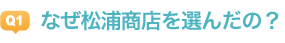 Qなぜ松浦商店を選んだの？