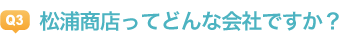 Q3松浦商店ってどんな会社ですか？